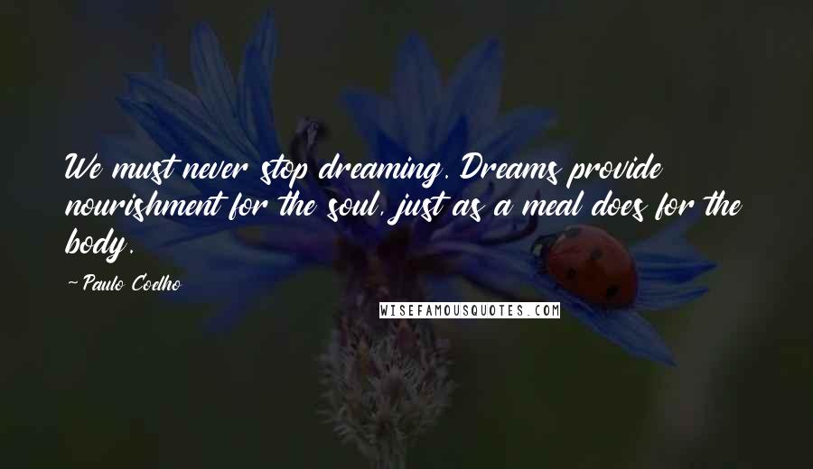 Paulo Coelho Quotes: We must never stop dreaming. Dreams provide nourishment for the soul, just as a meal does for the body.