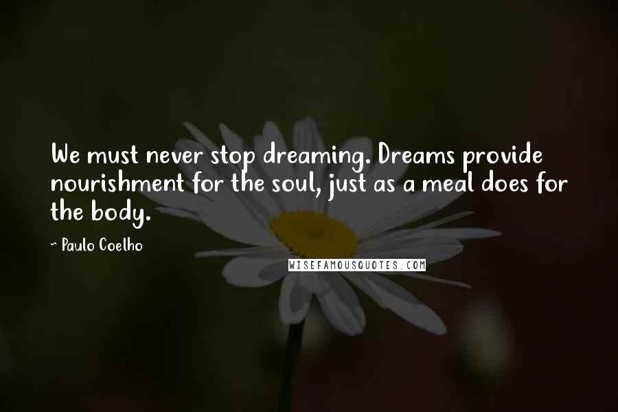 Paulo Coelho Quotes: We must never stop dreaming. Dreams provide nourishment for the soul, just as a meal does for the body.