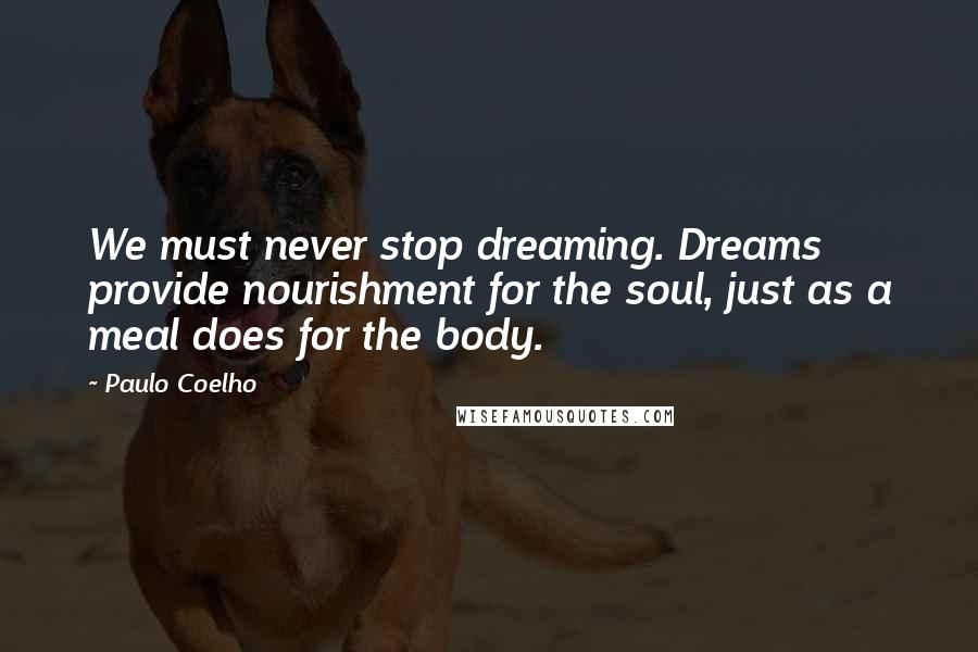 Paulo Coelho Quotes: We must never stop dreaming. Dreams provide nourishment for the soul, just as a meal does for the body.