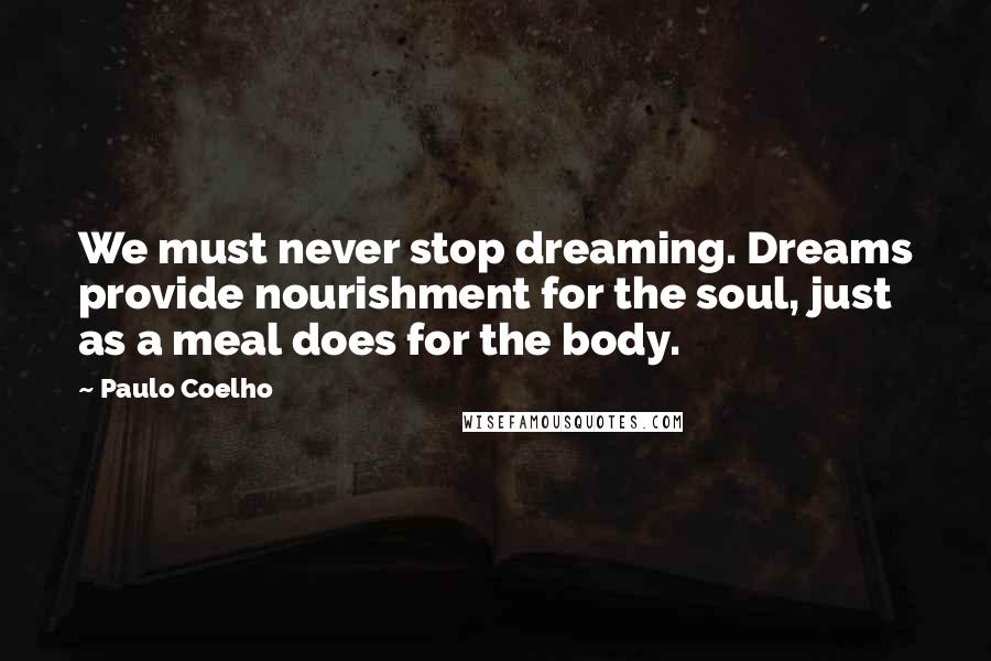 Paulo Coelho Quotes: We must never stop dreaming. Dreams provide nourishment for the soul, just as a meal does for the body.
