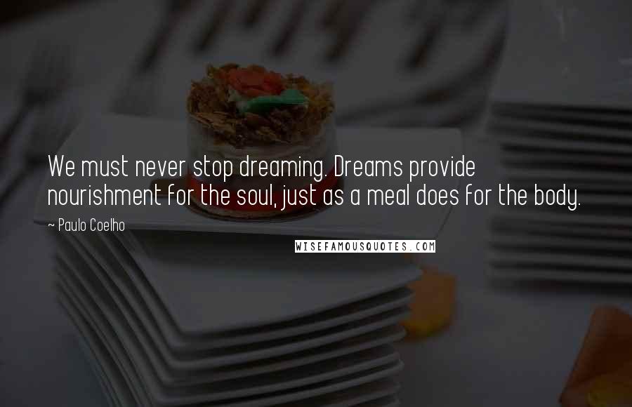 Paulo Coelho Quotes: We must never stop dreaming. Dreams provide nourishment for the soul, just as a meal does for the body.