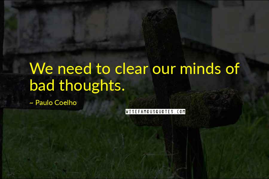 Paulo Coelho Quotes: We need to clear our minds of bad thoughts.