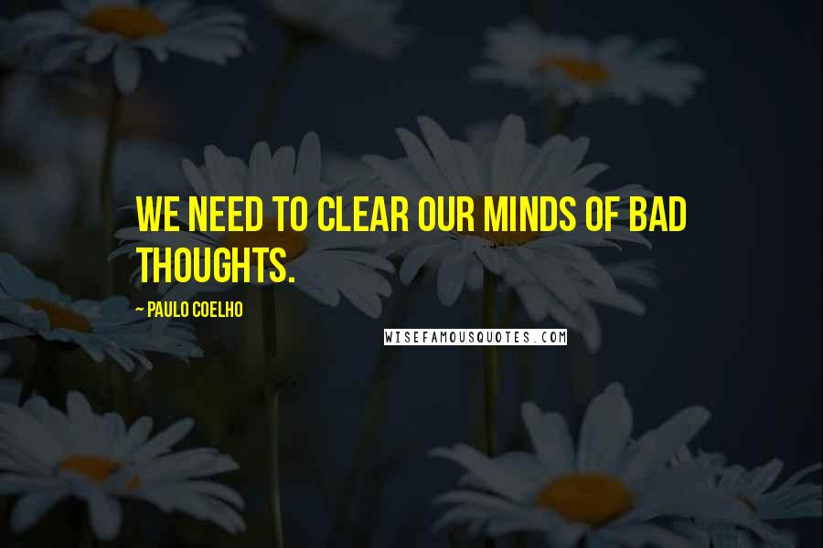 Paulo Coelho Quotes: We need to clear our minds of bad thoughts.