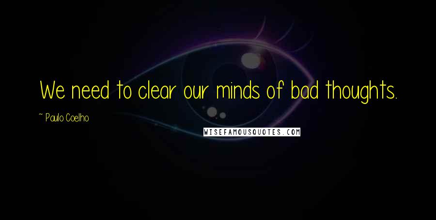 Paulo Coelho Quotes: We need to clear our minds of bad thoughts.