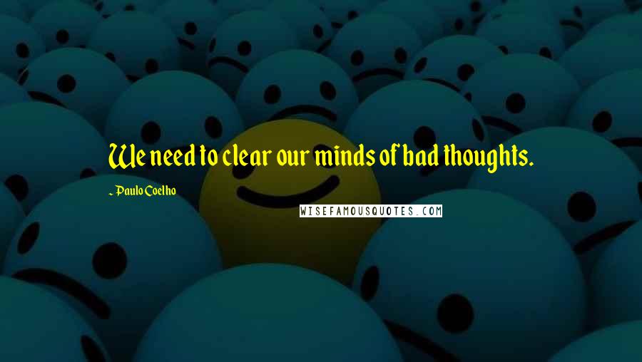 Paulo Coelho Quotes: We need to clear our minds of bad thoughts.