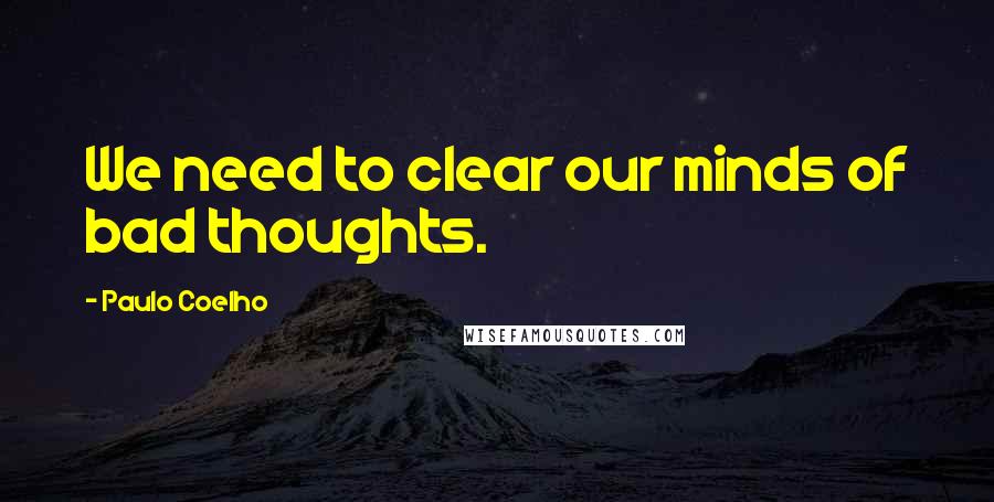 Paulo Coelho Quotes: We need to clear our minds of bad thoughts.