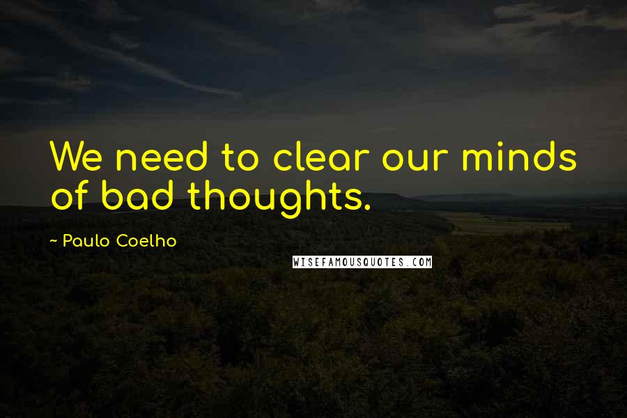 Paulo Coelho Quotes: We need to clear our minds of bad thoughts.