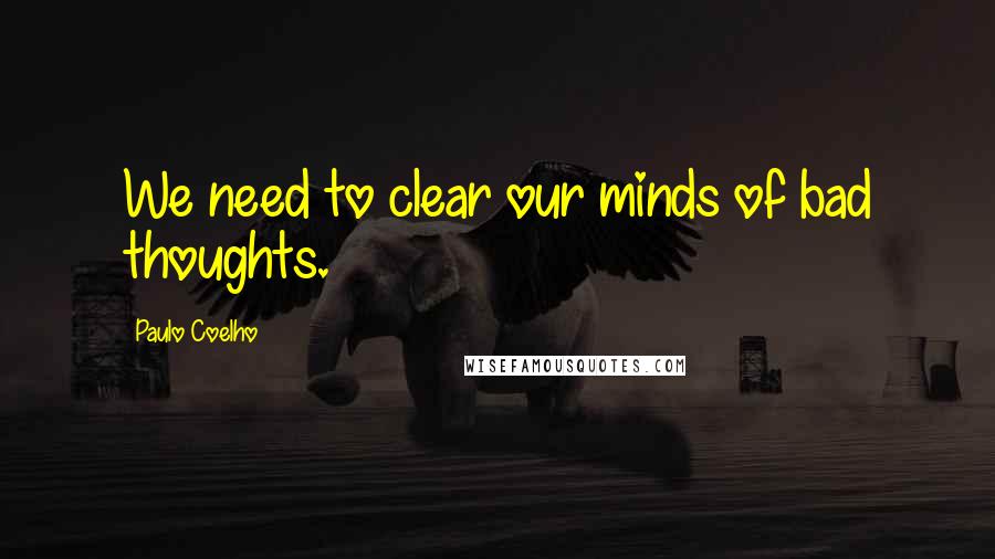 Paulo Coelho Quotes: We need to clear our minds of bad thoughts.