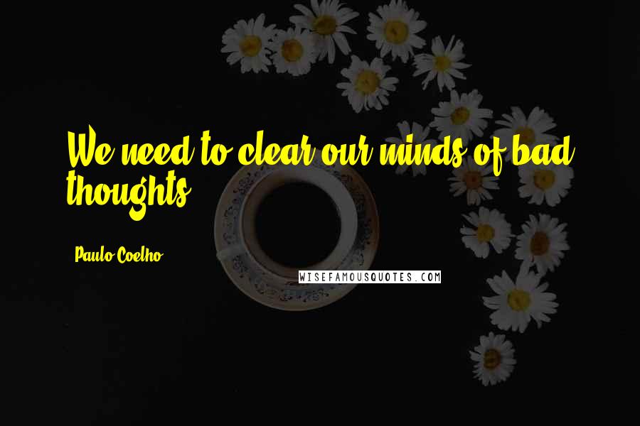 Paulo Coelho Quotes: We need to clear our minds of bad thoughts.