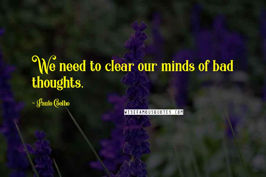 Paulo Coelho Quotes: We need to clear our minds of bad thoughts.