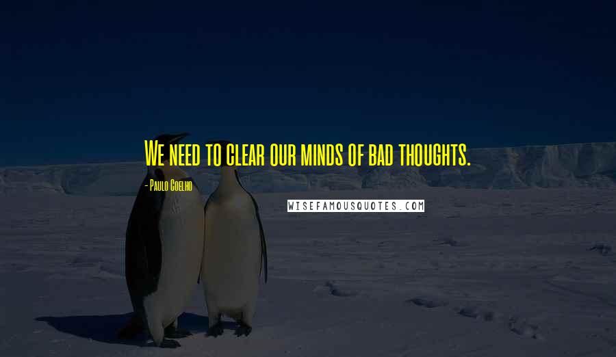 Paulo Coelho Quotes: We need to clear our minds of bad thoughts.