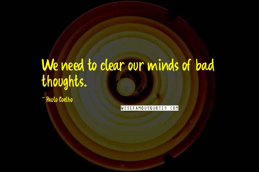 Paulo Coelho Quotes: We need to clear our minds of bad thoughts.