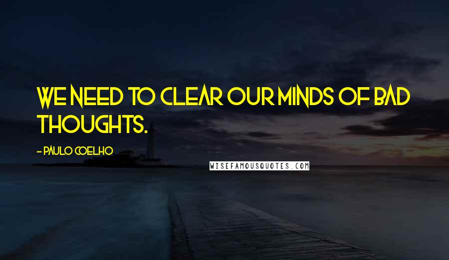 Paulo Coelho Quotes: We need to clear our minds of bad thoughts.