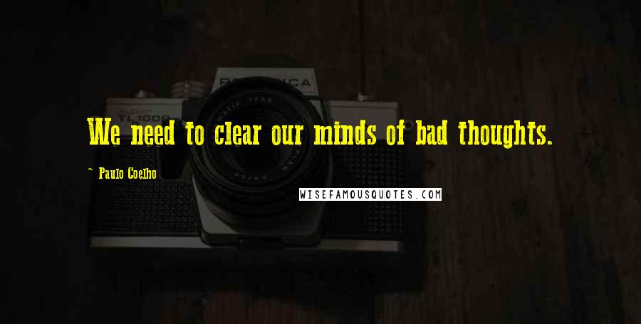 Paulo Coelho Quotes: We need to clear our minds of bad thoughts.