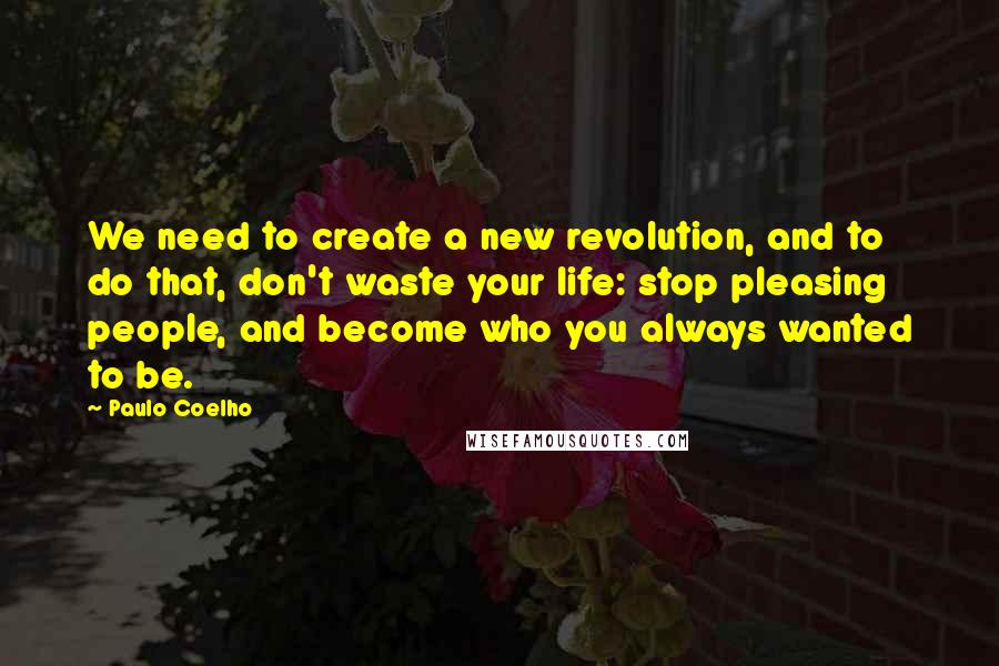 Paulo Coelho Quotes: We need to create a new revolution, and to do that, don't waste your life: stop pleasing people, and become who you always wanted to be.