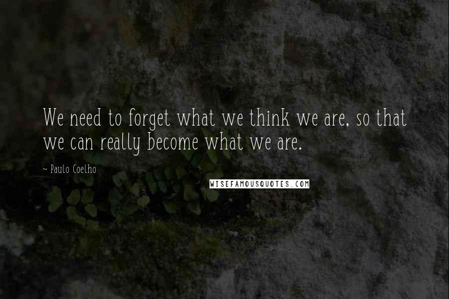 Paulo Coelho Quotes: We need to forget what we think we are, so that we can really become what we are.