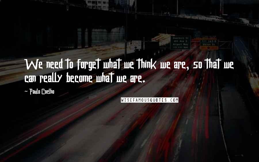 Paulo Coelho Quotes: We need to forget what we think we are, so that we can really become what we are.