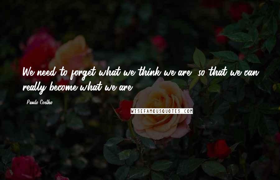 Paulo Coelho Quotes: We need to forget what we think we are, so that we can really become what we are.
