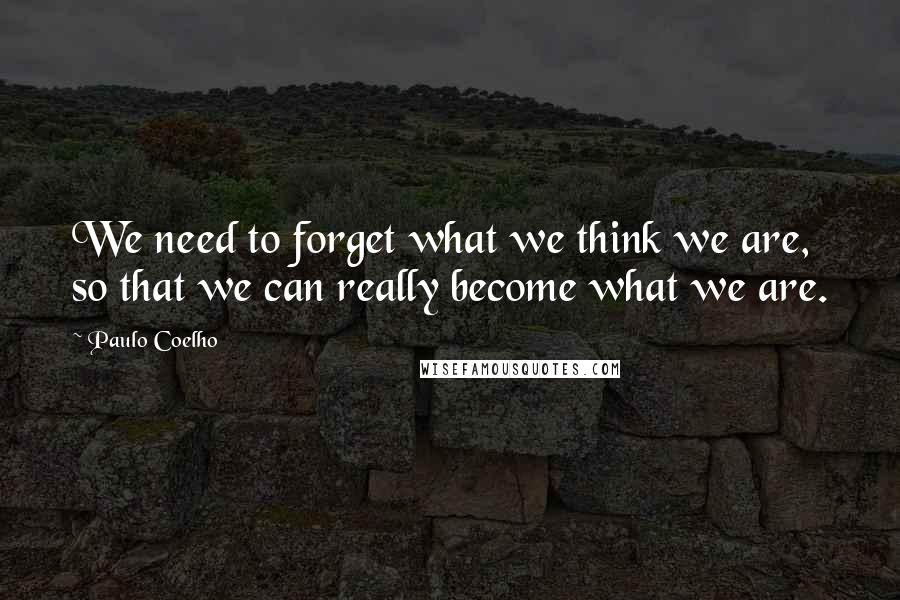 Paulo Coelho Quotes: We need to forget what we think we are, so that we can really become what we are.