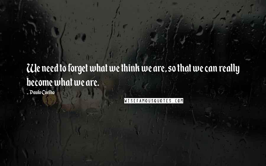 Paulo Coelho Quotes: We need to forget what we think we are, so that we can really become what we are.