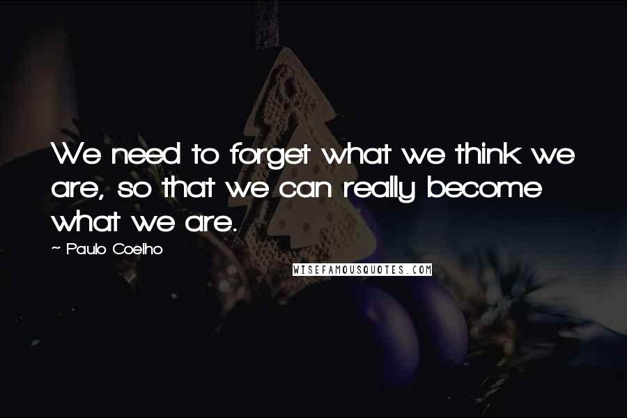 Paulo Coelho Quotes: We need to forget what we think we are, so that we can really become what we are.