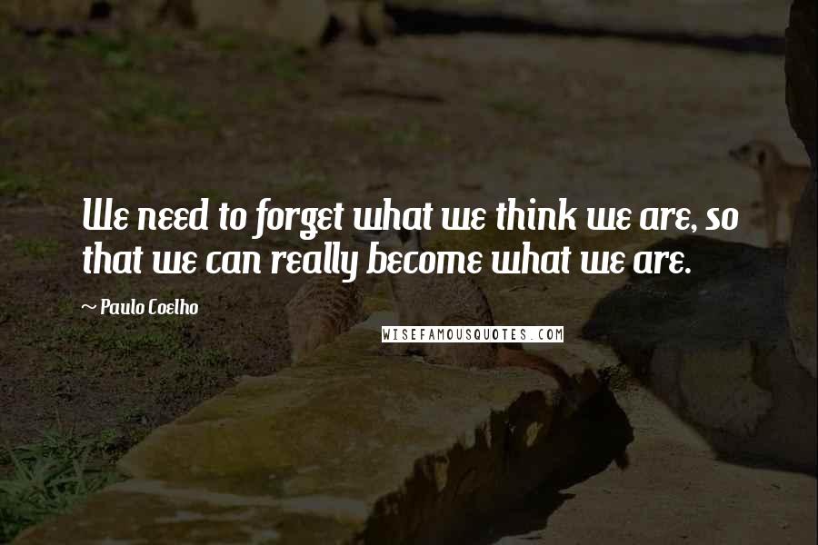 Paulo Coelho Quotes: We need to forget what we think we are, so that we can really become what we are.