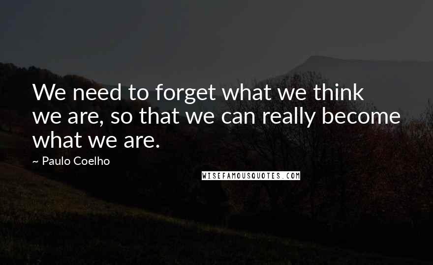 Paulo Coelho Quotes: We need to forget what we think we are, so that we can really become what we are.
