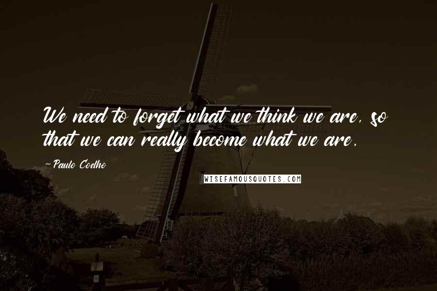Paulo Coelho Quotes: We need to forget what we think we are, so that we can really become what we are.