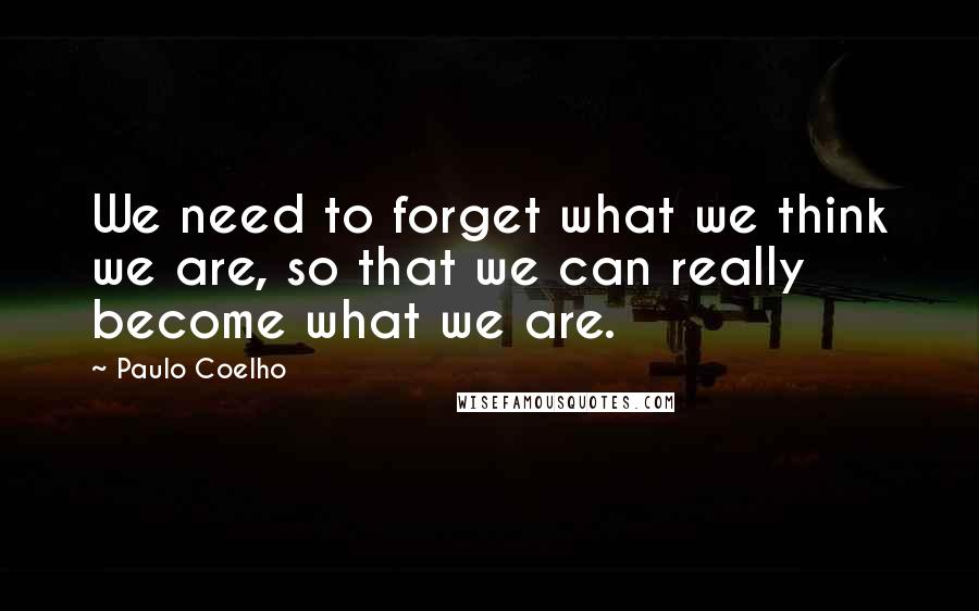 Paulo Coelho Quotes: We need to forget what we think we are, so that we can really become what we are.