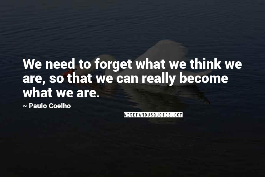 Paulo Coelho Quotes: We need to forget what we think we are, so that we can really become what we are.