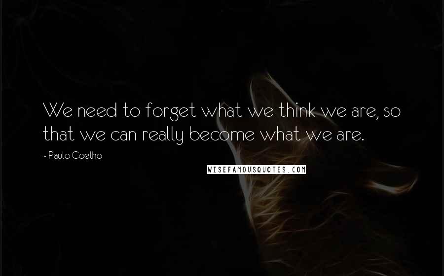 Paulo Coelho Quotes: We need to forget what we think we are, so that we can really become what we are.