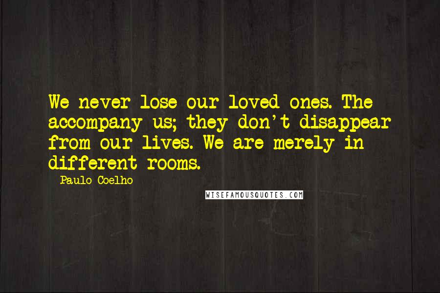 Paulo Coelho Quotes: We never lose our loved ones. The accompany us; they don't disappear from our lives. We are merely in different rooms.