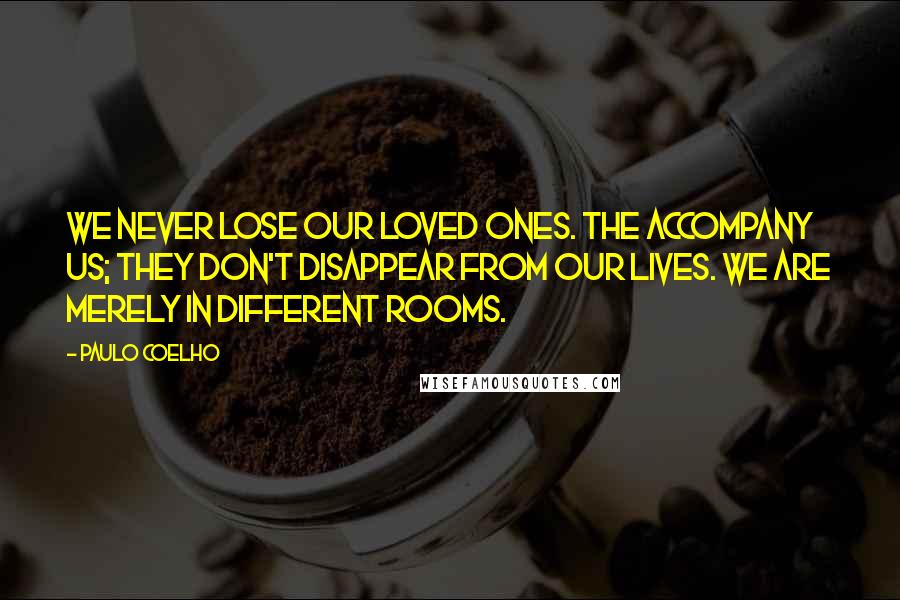 Paulo Coelho Quotes: We never lose our loved ones. The accompany us; they don't disappear from our lives. We are merely in different rooms.