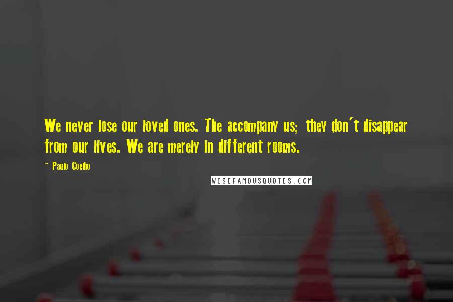 Paulo Coelho Quotes: We never lose our loved ones. The accompany us; they don't disappear from our lives. We are merely in different rooms.