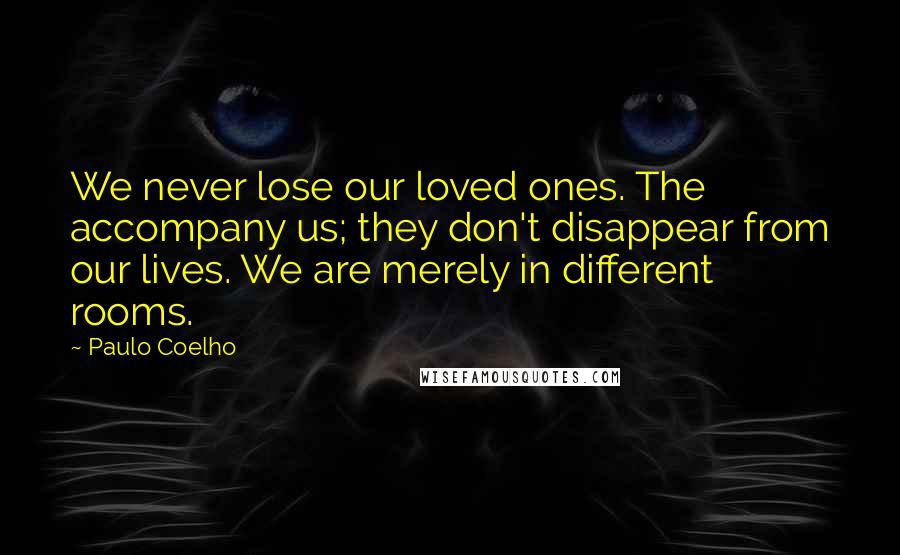 Paulo Coelho Quotes: We never lose our loved ones. The accompany us; they don't disappear from our lives. We are merely in different rooms.