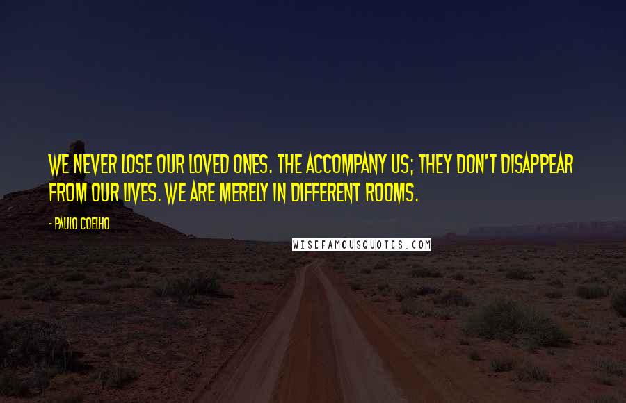 Paulo Coelho Quotes: We never lose our loved ones. The accompany us; they don't disappear from our lives. We are merely in different rooms.