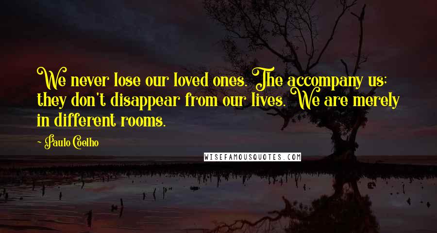 Paulo Coelho Quotes: We never lose our loved ones. The accompany us; they don't disappear from our lives. We are merely in different rooms.