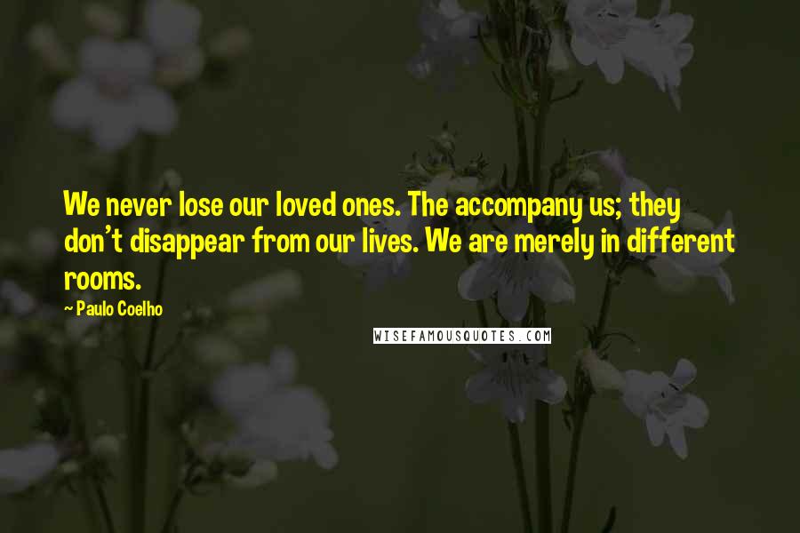 Paulo Coelho Quotes: We never lose our loved ones. The accompany us; they don't disappear from our lives. We are merely in different rooms.