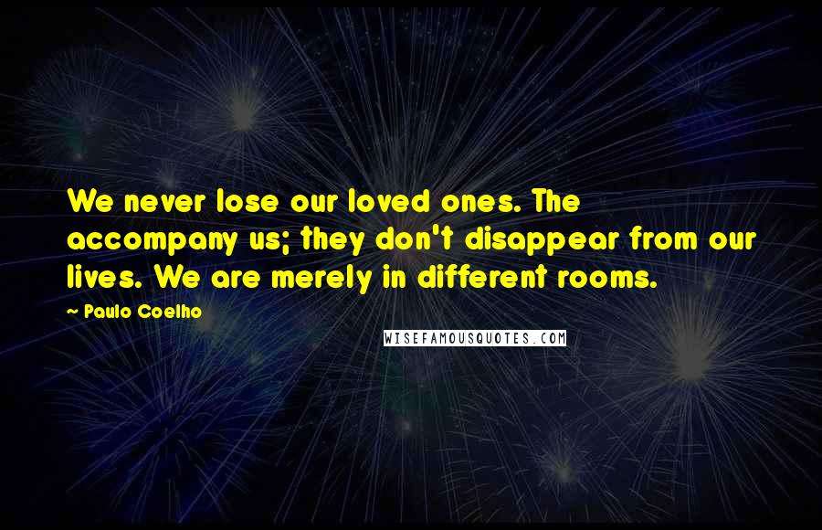 Paulo Coelho Quotes: We never lose our loved ones. The accompany us; they don't disappear from our lives. We are merely in different rooms.