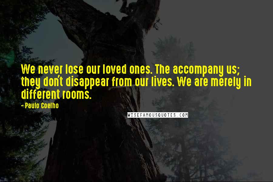 Paulo Coelho Quotes: We never lose our loved ones. The accompany us; they don't disappear from our lives. We are merely in different rooms.