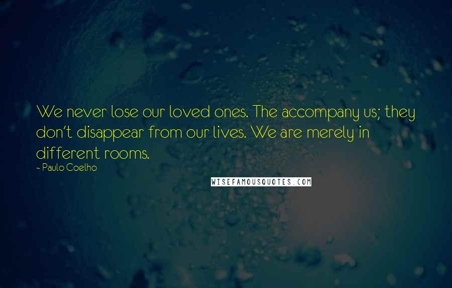 Paulo Coelho Quotes: We never lose our loved ones. The accompany us; they don't disappear from our lives. We are merely in different rooms.