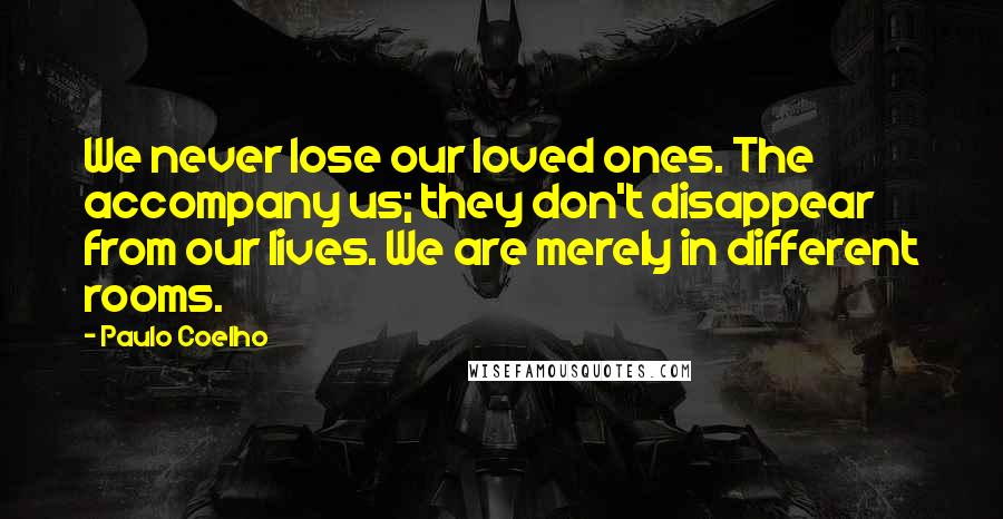 Paulo Coelho Quotes: We never lose our loved ones. The accompany us; they don't disappear from our lives. We are merely in different rooms.