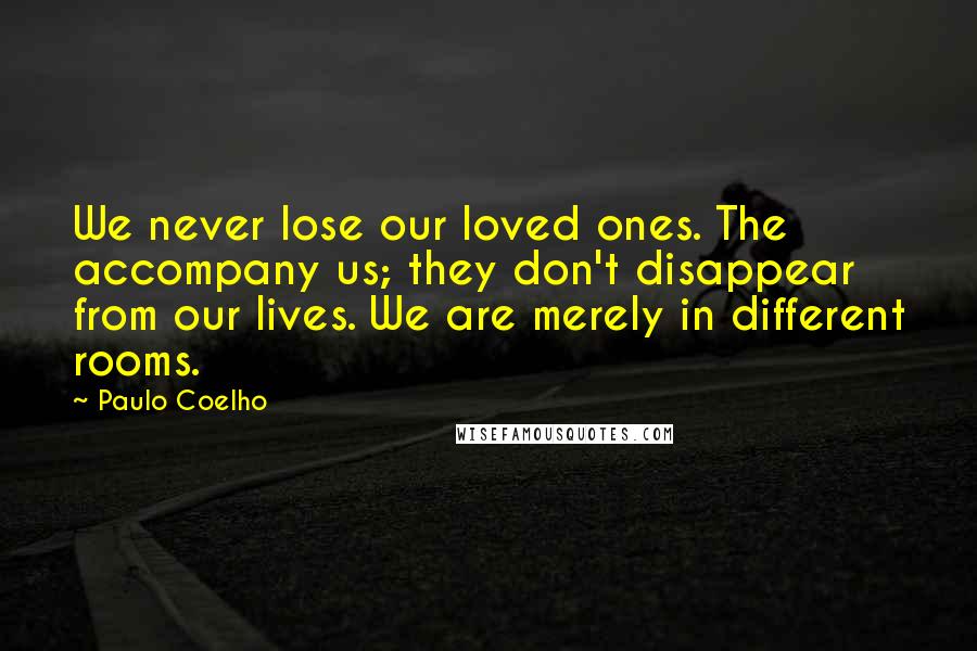 Paulo Coelho Quotes: We never lose our loved ones. The accompany us; they don't disappear from our lives. We are merely in different rooms.