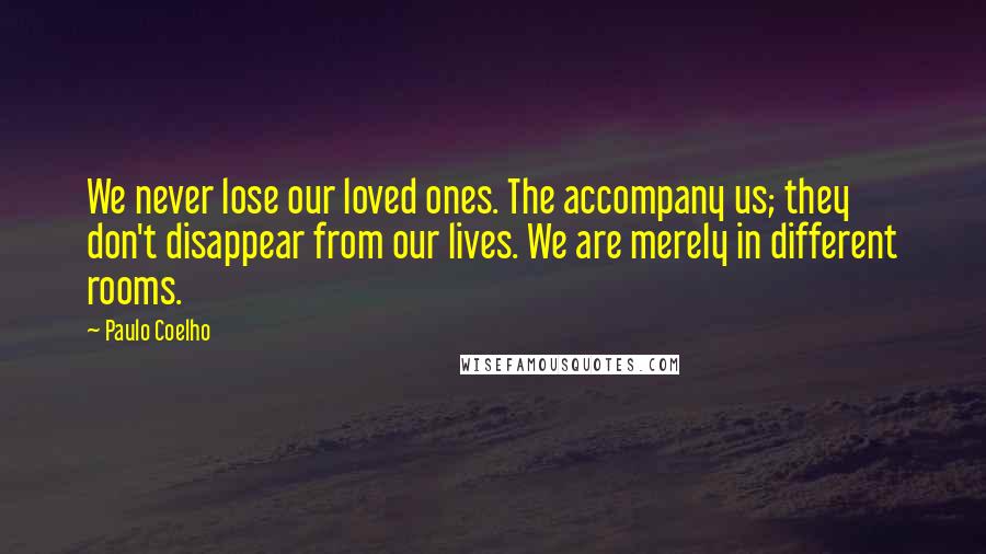 Paulo Coelho Quotes: We never lose our loved ones. The accompany us; they don't disappear from our lives. We are merely in different rooms.