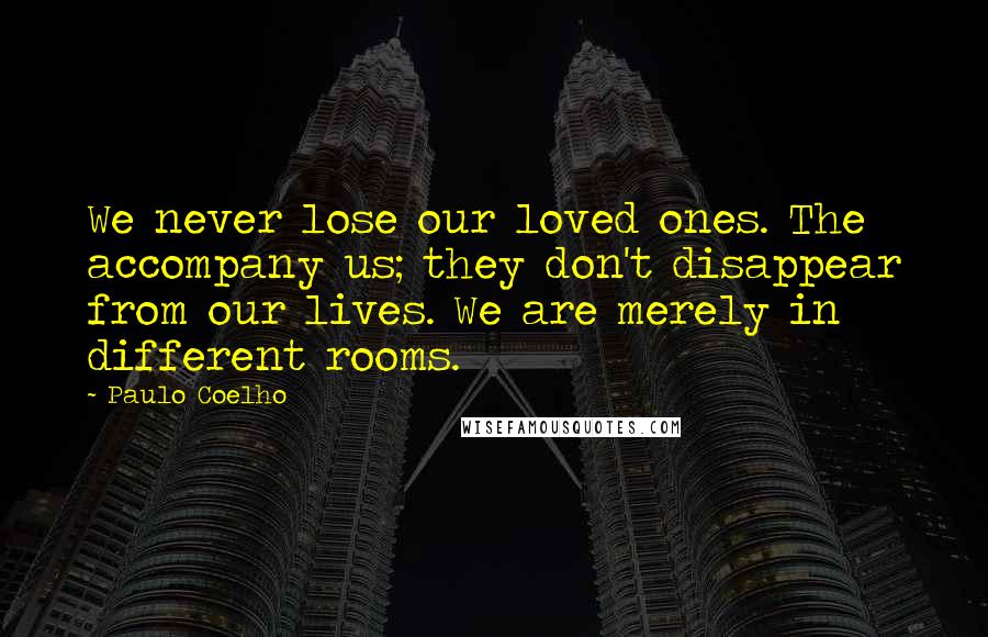 Paulo Coelho Quotes: We never lose our loved ones. The accompany us; they don't disappear from our lives. We are merely in different rooms.