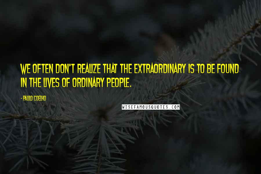 Paulo Coelho Quotes: We often don't realize that the extraordinary is to be found in the lives of ordinary people.