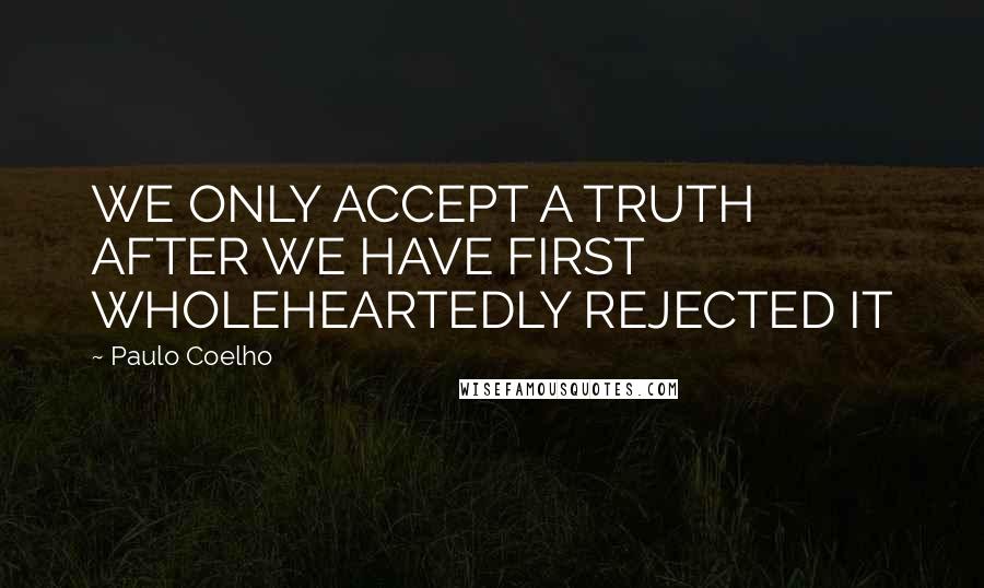 Paulo Coelho Quotes: WE ONLY ACCEPT A TRUTH AFTER WE HAVE FIRST WHOLEHEARTEDLY REJECTED IT