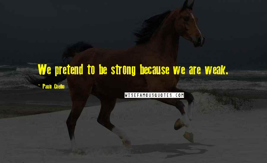 Paulo Coelho Quotes: We pretend to be strong because we are weak.