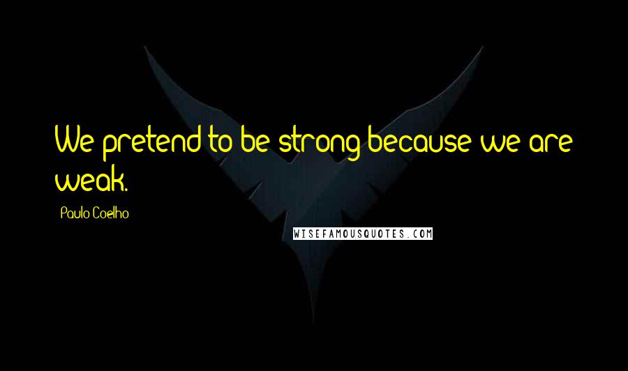 Paulo Coelho Quotes: We pretend to be strong because we are weak.