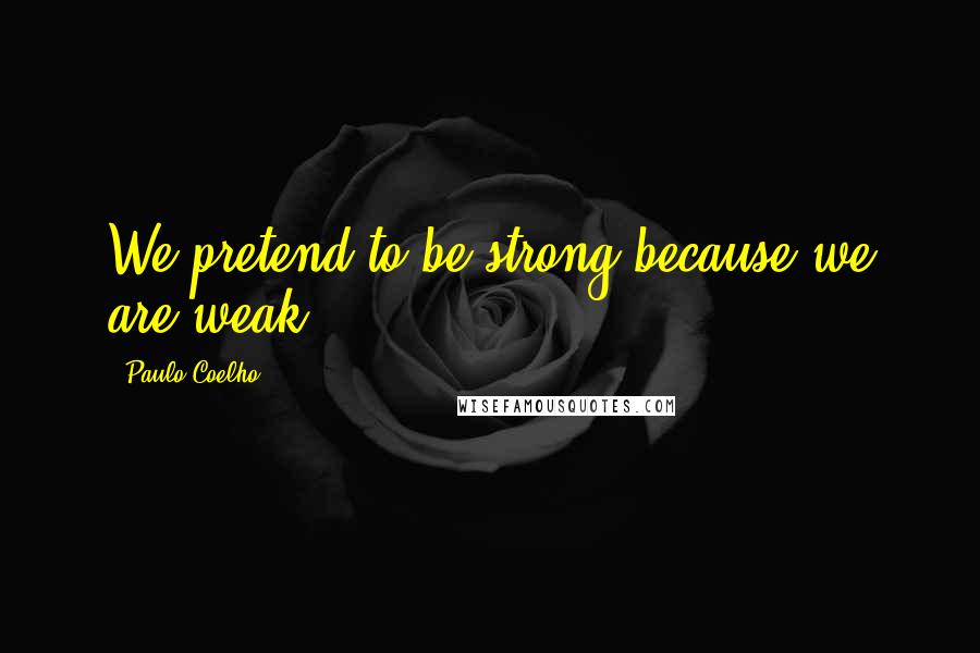 Paulo Coelho Quotes: We pretend to be strong because we are weak.